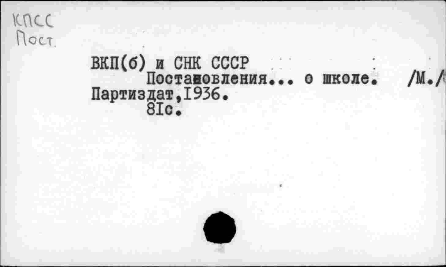 ﻿КПСС
Пост
ВКП(б) и СНК СССР
Посташовления... о школе« /М. Партиздат,1936. 81с.